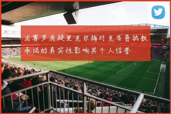 龙赛罗质疑里克尔梅对克洛普执教承诺的真实性影响其个人信誉