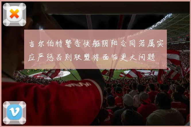 吉尔伯特警告快船阴阳合同若属实应严惩否则联盟将面临更大问题