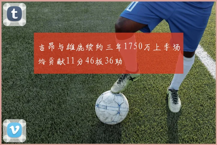 吉昂与雄鹿续约三年1750万上季场均贡献11分46板36助