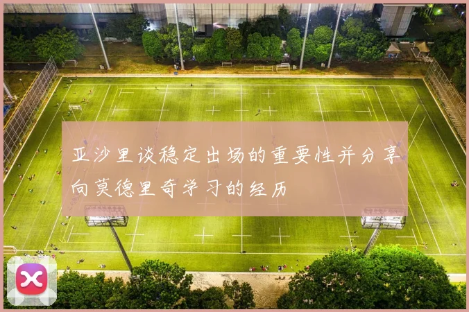 亚沙里谈稳定出场的重要性并分享向莫德里奇学习的经历
