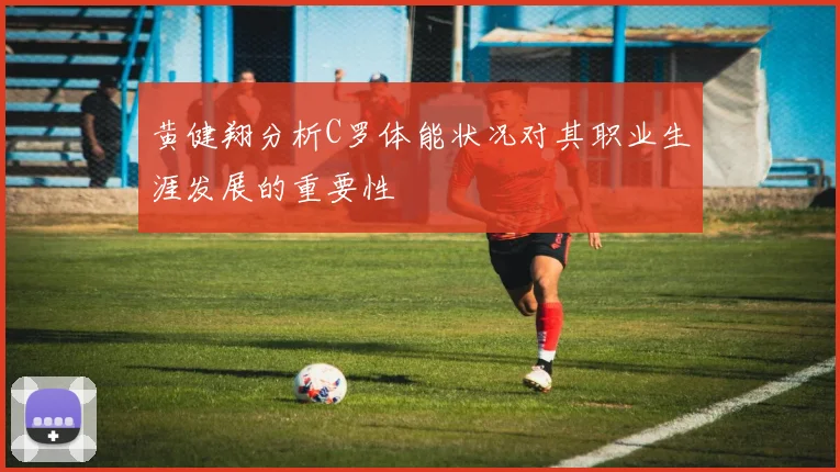 黄健翔分析C罗体能状况对其职业生涯发展的重要性