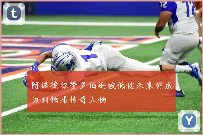 阿诺德称赞罗伯逊被低估未来将成为利物浦传奇人物