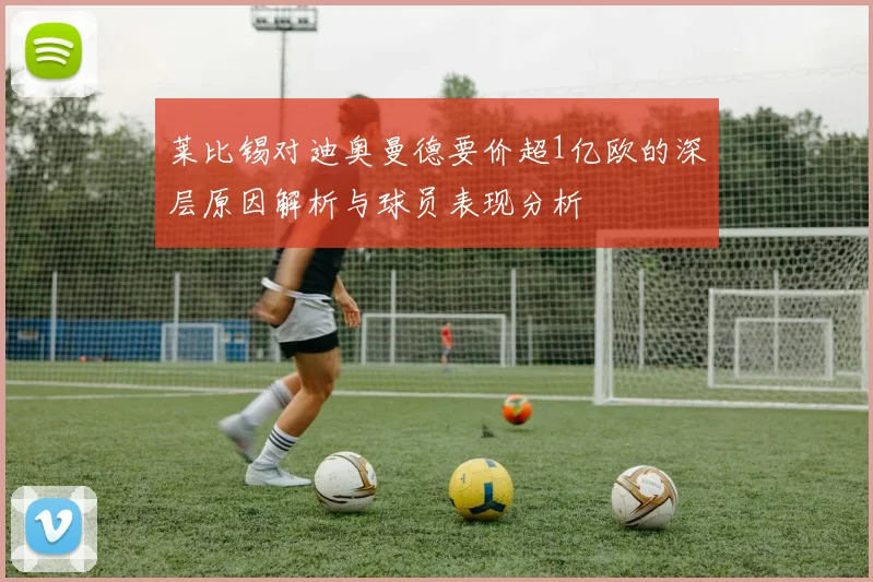 莱比锡对迪奥曼德要价超1亿欧的深层原因解析与球员表现分析