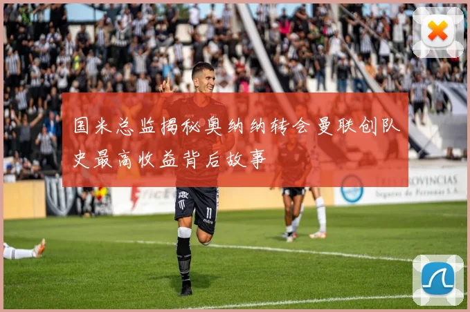 国米总监揭秘奥纳纳转会曼联创队史最高收益背后故事