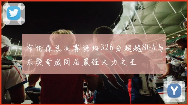 布伦森总决赛场均326分超越SGA与东契奇成同届最强火力之王
