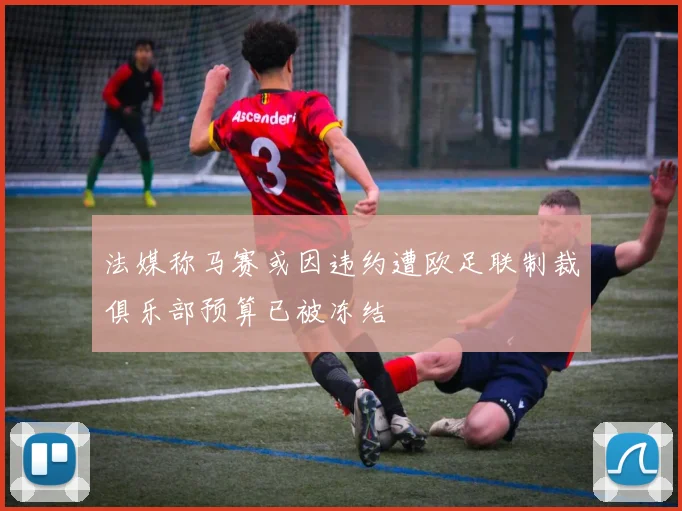 法媒称马赛或因违约遭欧足联制裁俱乐部预算已被冻结