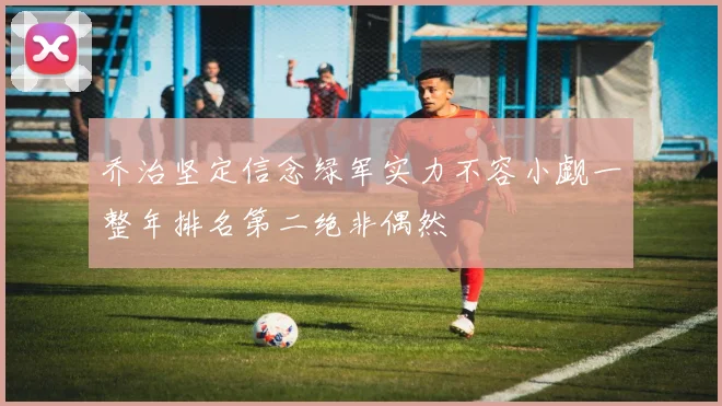 乔治坚定信念绿军实力不容小觑一整年排名第二绝非偶然