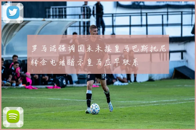 罗马诺强调国米未接皇马巴斯托尼转会电话暗示皇马应早联系