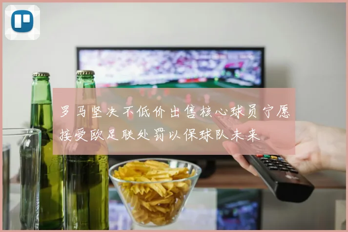 罗马坚决不低价出售核心球员宁愿接受欧足联处罚以保球队未来