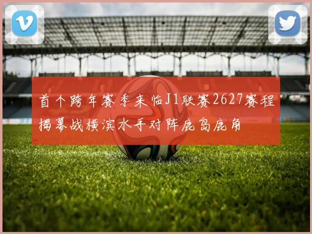 首个跨年赛季来临J1联赛2627赛程揭幕战横滨水手对阵鹿岛鹿角