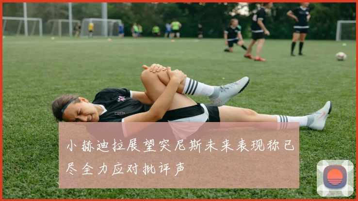 小赫迪拉展望突尼斯未来表现称已尽全力应对批评声