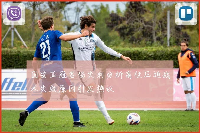国安亚冠客场失利分析高位压迫战术失效原因引发热议