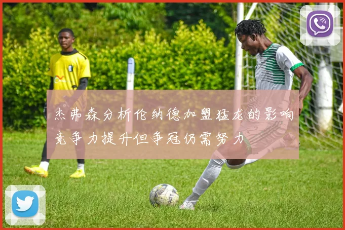 杰弗森分析伦纳德加盟猛龙的影响竞争力提升但争冠仍需努力